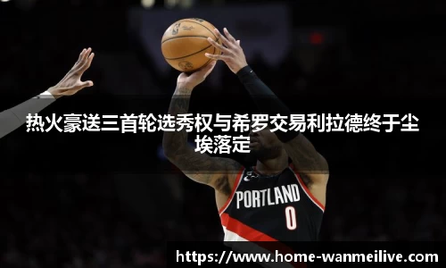 热火豪送三首轮选秀权与希罗交易利拉德终于尘埃落定