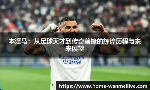 本泽马：从足球天才到传奇前锋的辉煌历程与未来展望